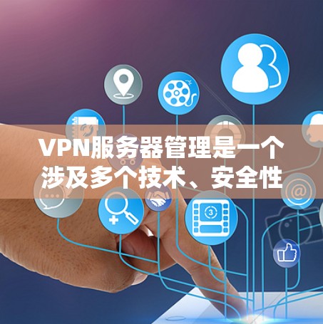 VPN服务器管理是一个涉及多个技术、安全性和业务策略的复杂过程，以下是逐步的指南