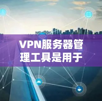 VPN服务器管理工具是用于管理和维护VPN服务器的软件，这些工具可以帮助管理员配置服务器、管理用户、监控服务器状态以及优化配置。以下是使用VPN服务器管理工具的常见步骤
