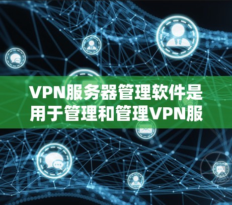 VPN服务器管理软件是用于管理和管理VPN服务器的工具，以下是逐步的指南