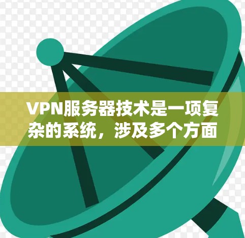 VPN服务器技术是一项复杂的系统，涉及多个方面，包括配置、管理、安全性和用户体验。以下是对VPN服务器技术的详细介绍