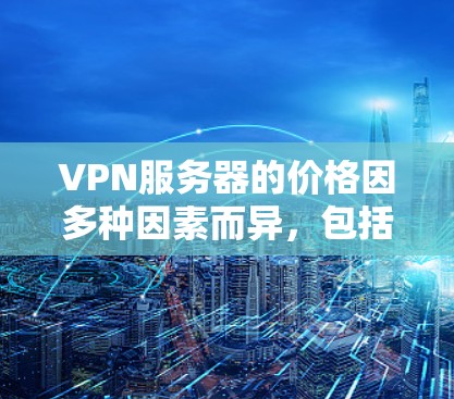 VPN服务器的价格因多种因素而异，包括但不限于服务提供商的定价策略、协议版本、试用期长度、硬件条件、网络状况等。以下是一些关键的考虑因素和可能的结论