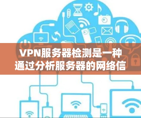 VPN服务器检测是一种通过分析服务器的网络信息来判断其是否为真正的VPN服务器的方法。以下是一个系统化的步骤指南，帮助您更好地理解和执行VPN服务器检测
