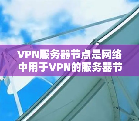 VPN服务器节点是网络中用于VPN的服务器节点，这些服务器通常连接到多个VPN服务器群组中，负责不同的网络服务。以下是对VPN服务器节点的详细分析