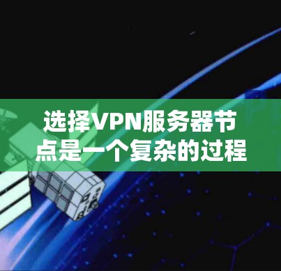 选择VPN服务器节点是一个复杂的过程，涉及多个方面，以下是一些综合考虑的因素和技巧