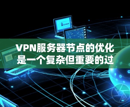 VPN服务器节点的优化是一个复杂但重要的过程，因为它直接关系到服务器的性能、安全性和稳定性。以下是一个详细且分步的优化建议，帮助您优化VPN服务器节点