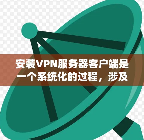 安装VPN服务器客户端是一个系统化的过程，涉及多个步骤和考虑因素。以下是一步步的指南