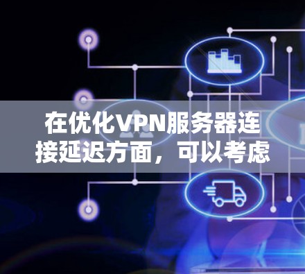在优化VPN服务器连接延迟方面，可以考虑以下步骤