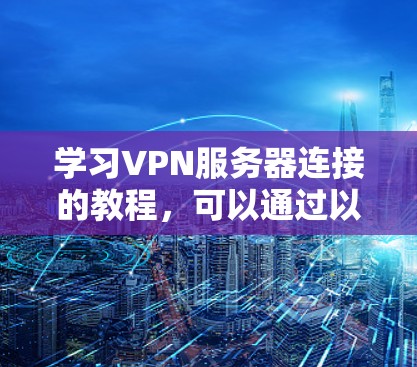 学习VPN服务器连接的教程，可以通过以下步骤进行