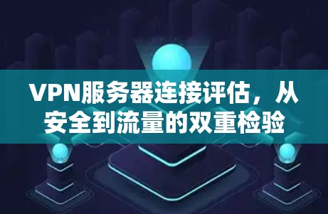 VPN服务器连接评估，从安全到流量的双重检验
