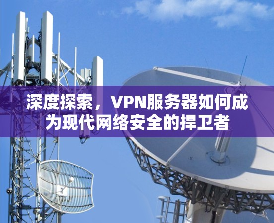 深度探索，VPN服务器如何成为现代网络安全的捍卫者