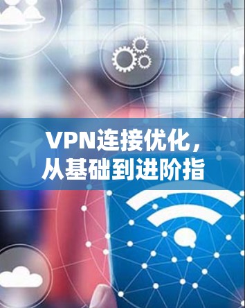 VPN连接优化，从基础到进阶指南