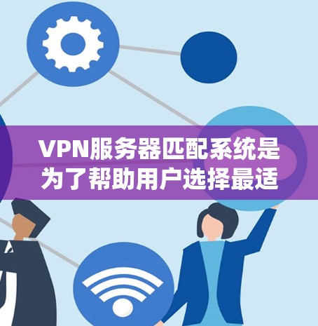 VPN服务器匹配系统是为了帮助用户选择最适合自己的VPN服务器，确保数据的安全和可靠传输。以下是该系统的详细步骤