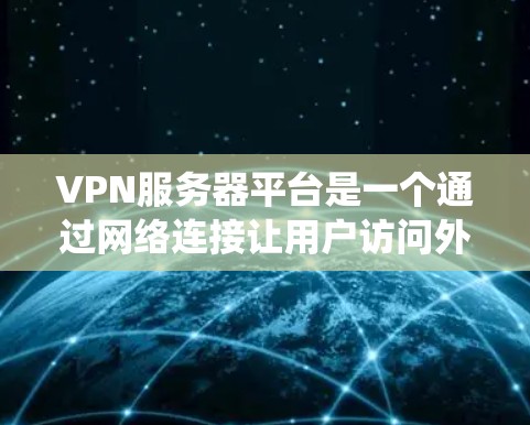 VPN服务器平台是一个通过网络连接让用户访问外部服务器的系统，提供安全、便捷的网络访问方式。以下是使用VPN服务器平台的基本步骤