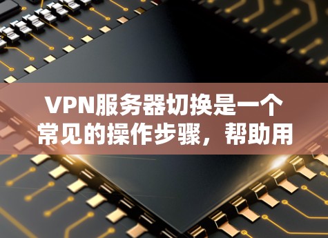 VPN服务器切换是一个常见的操作步骤，帮助用户在服务器停机或需要更换IP时快速恢复连接。以下是详细的步骤指南