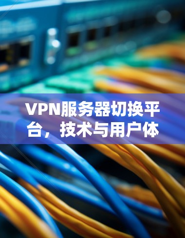 VPN服务器切换平台，技术与用户体验的平衡