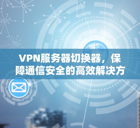 VPN服务器切换器，保障通信安全的高效解决方案