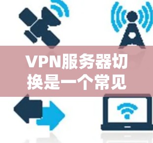 VPN服务器切换是一个常见的操作，但具体步骤可能因服务器和客户端的配置而有所不同。以下是基本的步骤指南，帮助你完成服务器切换