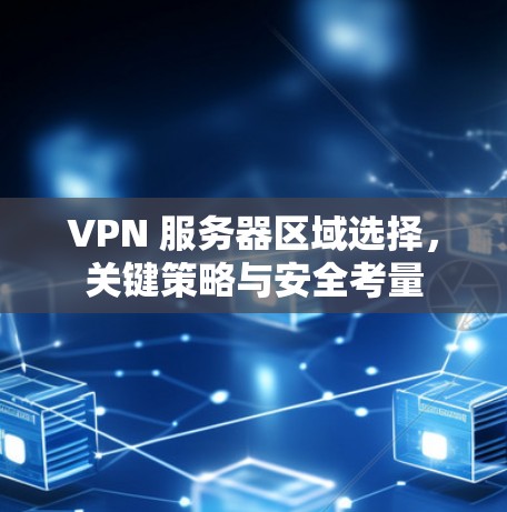 VPN 服务器区域选择，关键策略与安全考量