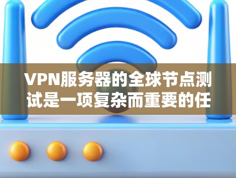 VPN服务器的全球节点测试是一项复杂而重要的任务，旨在确保该服务器在不同网络环境中表现良好。以下是一个有条理的指南，帮助您完成这项测试