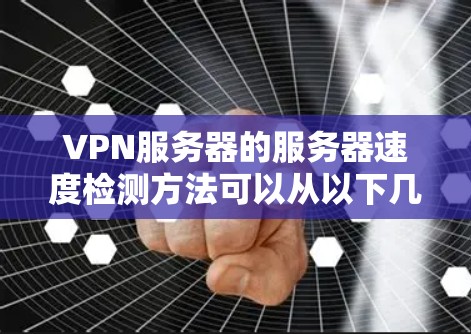 VPN服务器的服务器速度检测方法可以从以下几个方面入手