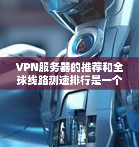 VPN服务器的推荐和全球线路测速排行是一个重要的步骤，尤其是在选择VPN服务时，确保服务器的稳定性和速度快能极大提升用户体验。以下是根据全球最佳实践整理的VPN服务器推荐和全球线路测速排行，供参考