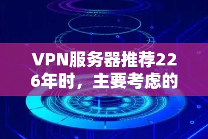 VPN服务器推荐226年时，主要考虑的是网络性能、安全性和实用性。以下是一些经典的VPN服务器和推荐，以及一些近年来备受关注的创新服务