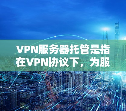 VPN服务器托管是指在VPN协议下，为服务器提供稳定的网络环境和服务器存储资源的服务。以下是VPN服务器托管的主要内容和步骤