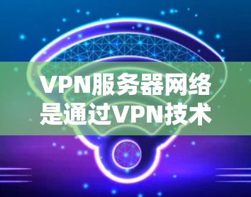 VPN服务器网络是通过VPN技术连接到互联网和目标服务器之间的网络结构。以下是关于VPN服务器网络的一些关键点