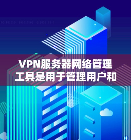 VPN服务器网络管理工具是用于管理用户和服务器的网络环境，旨在保护用户和服务器的安全。以下是这些工具的详细分类和功能