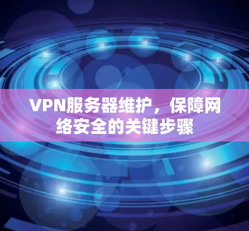 VPN服务器维护，保障网络安全的关键步骤