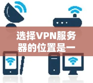 选择VPN服务器的位置是一个重要的步骤，因为它影响到访问速度、稳定性、扩展性、兼容性和设备访问时间。以下是一步步的指南，帮助你做出明智的选择
