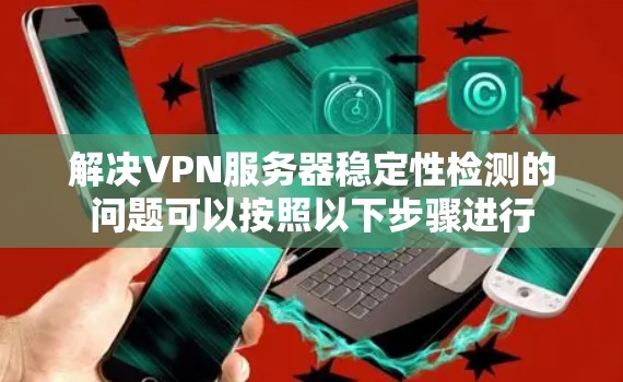 解决VPN服务器稳定性检测的问题可以按照以下步骤进行