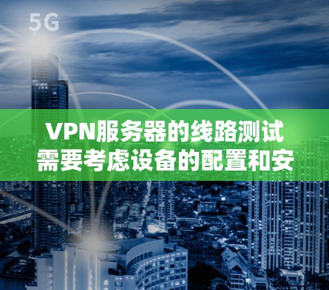 VPN服务器的线路测试需要考虑设备的配置和安全设置。以下是一些建议和步骤，帮助您测试VPN服务器的线路