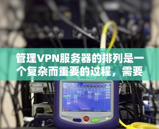 管理VPN服务器的排列是一个复杂而重要的过程，需要综合考虑多个因素以确保安全性和效率。以下是一个详细的指南，帮助您更好地管理这些服务器