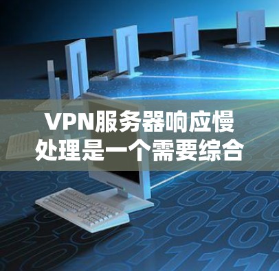 VPN服务器响应慢处理是一个需要综合考虑多个因素的问题。以下是针对这一问题的详细分析和解决方案