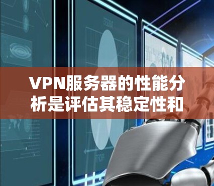 VPN服务器的性能分析是评估其稳定性和用户体验的重要指标。以下是对VPN服务器性能的分析和评价