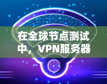 在全球节点测试中，VPN服务器的配置和安全性至关重要。以下是详细的步骤和注意事项