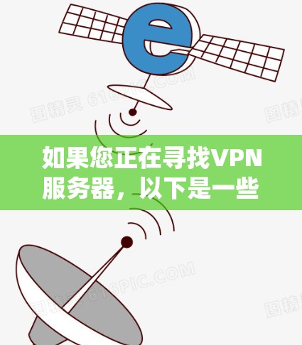 如果您正在寻找VPN服务器，以下是一些系统化的选择方法和建议，帮助您高效地进行VPN连接
