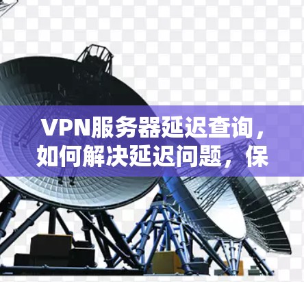 VPN服务器延迟查询，如何解决延迟问题，保障用户无缝连接
