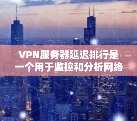 VPN服务器延迟排行是一个用于监控和分析网络服务器延迟的工具。延迟排行可以帮助用户了解服务器在特定时间段内的延迟情况，从而优化网络连接和选择更可靠的服务。以下是关于VPN服务器延迟排行的详细介绍
