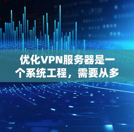 优化VPN服务器是一个系统工程，需要从多个层面进行精心设计和实施。以下是详细且系统化的优化方案
