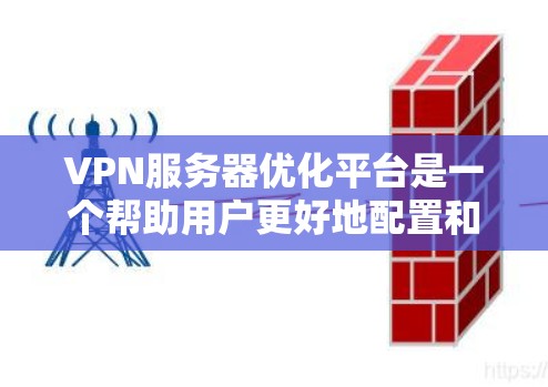 VPN服务器优化平台是一个帮助用户更好地配置和管理VPN服务器的工具，涵盖从基础配置到高级安全措施的各个方面。以下是一个详细的优化指南，帮助您提升VPN服务器的性能、安全性并确保稳定运行