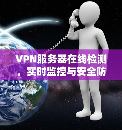 VPN服务器在线检测，实时监控与安全防护