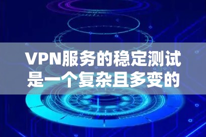 VPN服务的稳定测试是一个复杂且多变的话题，涉及技术、法律、合规等多个方面。以下是对该问题的详细分析和总结