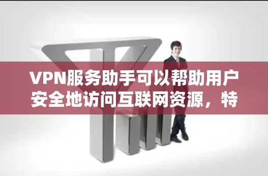 VPN服务助手可以帮助用户安全地访问互联网资源，特别是在需要避免网络攻击或隐私泄露的情况下。以下是一些关于如何使用VPN服务助手的建议