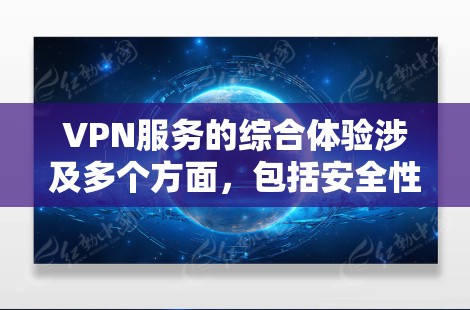 VPN服务的综合体验涉及多个方面，包括安全性、速度、成本、用户体验、隐私保护以及用户反馈等。以下是一个全面的分析框架，供你参考