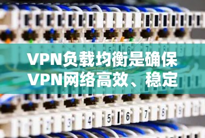VPN负载均衡是确保VPN网络高效、稳定地连接多个端点的关键技术。以下是对VPN负载均衡的详细解释