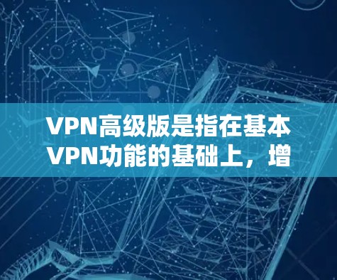 VPN高级版是指在基本VPN功能的基础上，增加了更多高级功能和更好的性能的VPN解决方案。以下是关于VPN高级版的一些详细内容和讨论