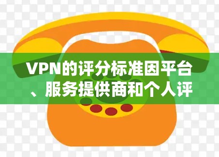 VPN的评分标准因平台、服务提供商和个人评价而异，没有一个统一的标准。评分通常会基于以下因素