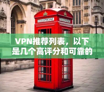 VPN推荐列表，以下是几个高评分和可靠的VPN推荐平台，涵盖了多种服务类型和用户评价
